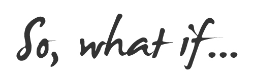 So, what if...